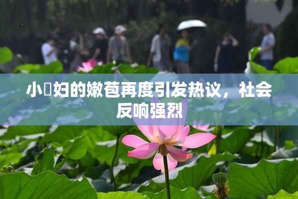 小婬妇的嫩苞再度引发热议，社会反响强烈