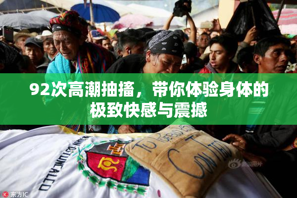 92次高潮抽搐，带你体验身体的极致快感与震撼