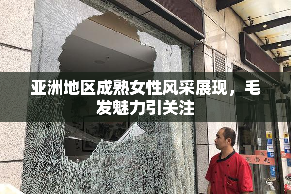 亚洲地区成熟女性风采展现，毛发魅力引关注