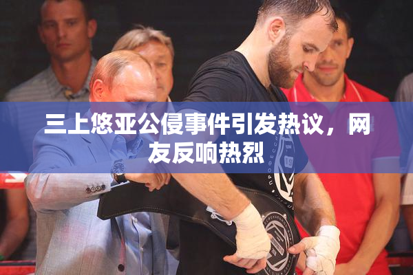三上悠亚公侵事件引发热议，网友反响热烈