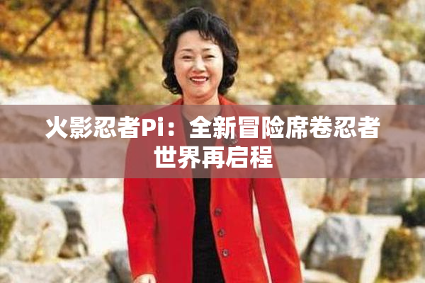 火影忍者Pi：全新冒险席卷忍者世界再启程