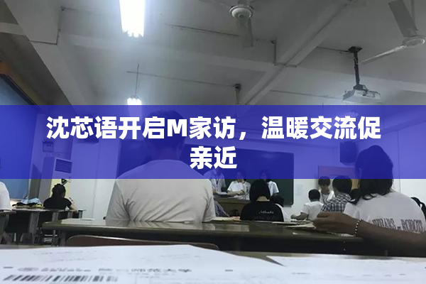 沈芯语开启M家访，温暖交流促亲近