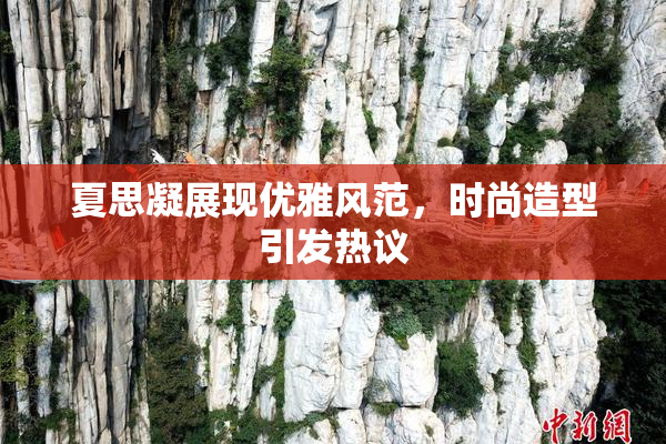 夏思凝展现优雅风范，时尚造型引发热议