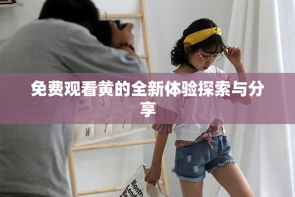 免费观看黄的全新体验探索与分享