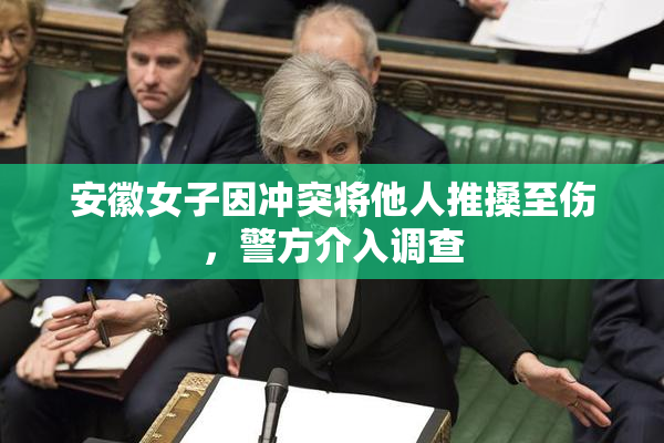 安徽女子因冲突将他人推搡至伤，警方介入调查