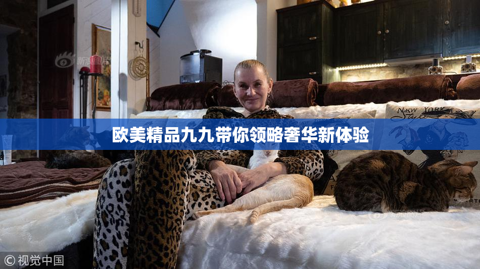 欧美精品九九带你领略奢华新体验
