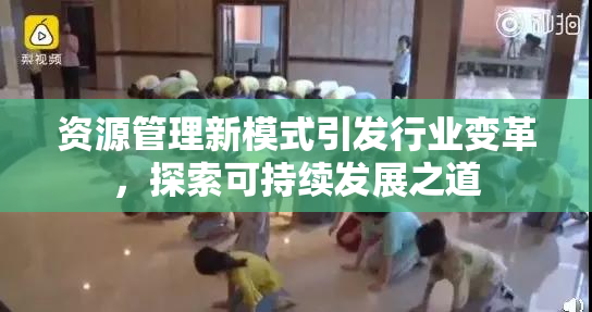 资源管理新模式引发行业变革，探索可持续发展之道
