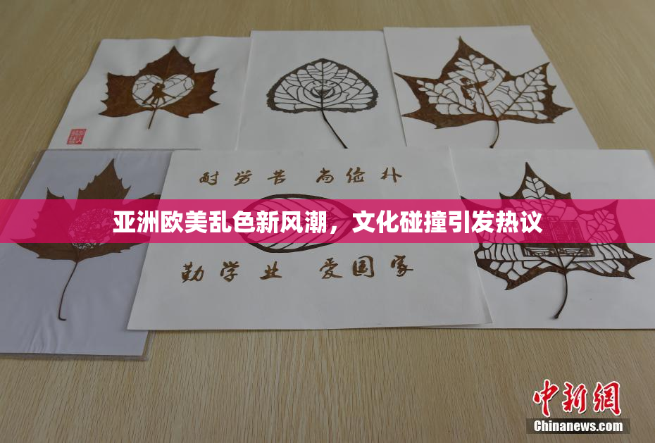 亚洲欧美乱色新风潮，文化碰撞引发热议