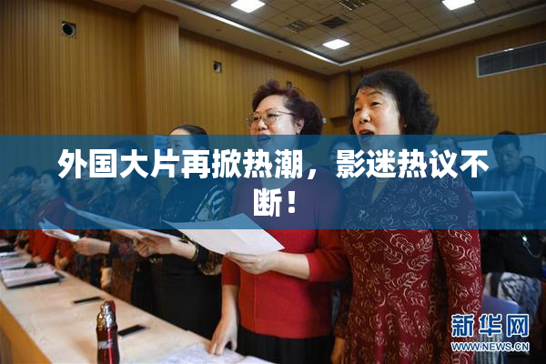 外国大片再掀热潮，影迷热议不断！