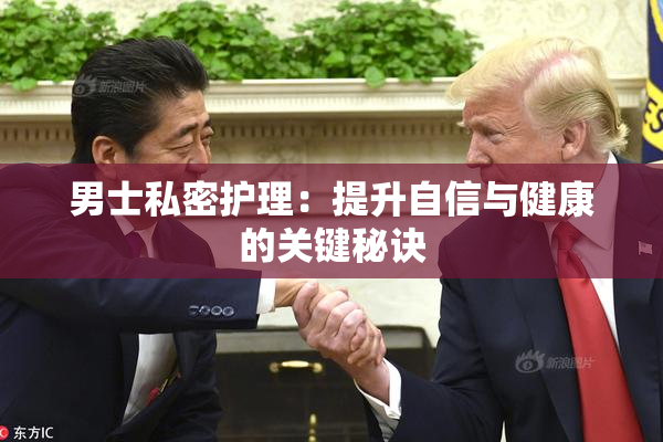 男士私密护理：提升自信与健康的关键秘诀