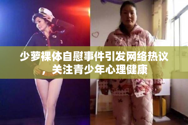 少萝裸体自慰事件引发网络热议，关注青少年心理健康