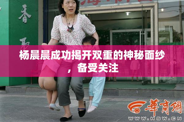 杨晨晨成功揭开双重的神秘面纱，备受关注