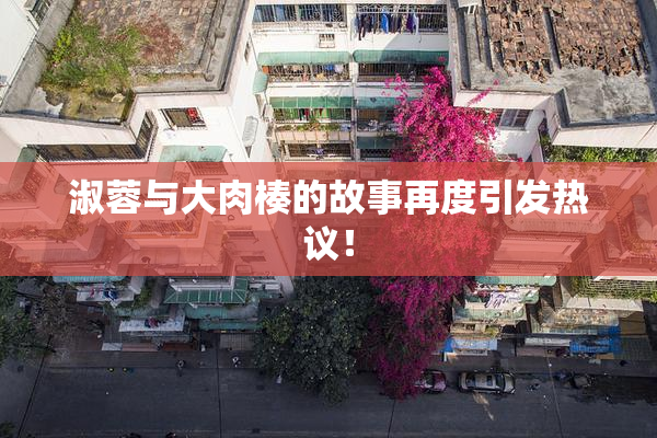 淑蓉与大肉楱的故事再度引发热议！