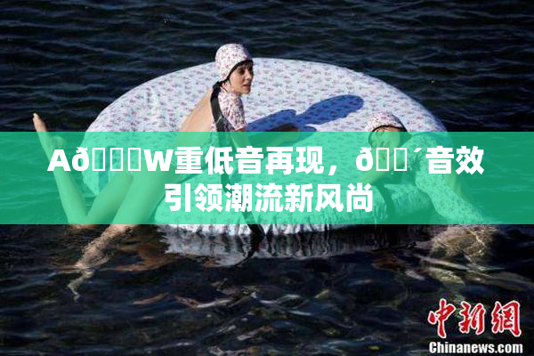 A🔞W重低音再现，🔴音效引领潮流新风尚