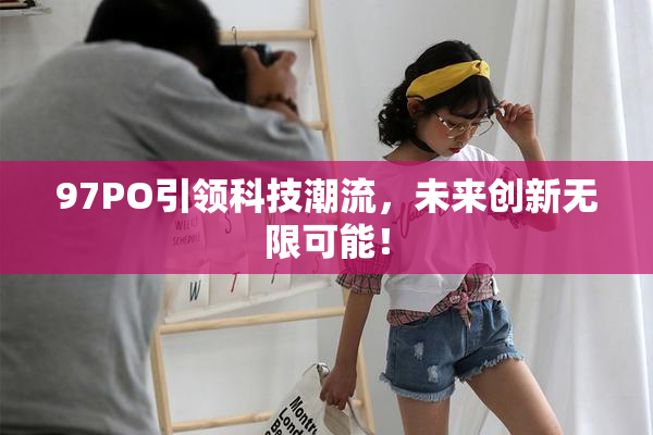 97PO引领科技潮流，未来创新无限可能！