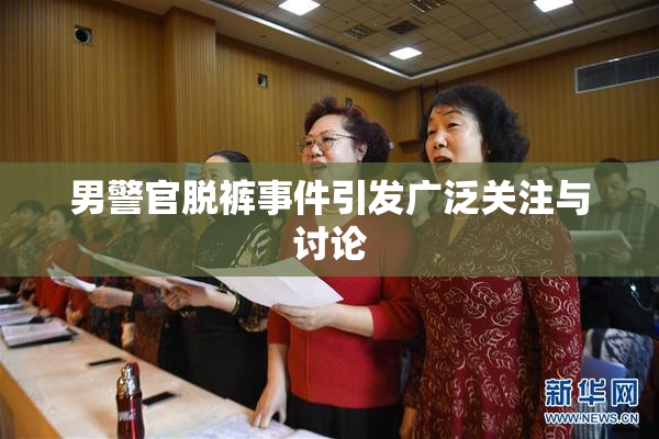 男警官脱裤事件引发广泛关注与讨论