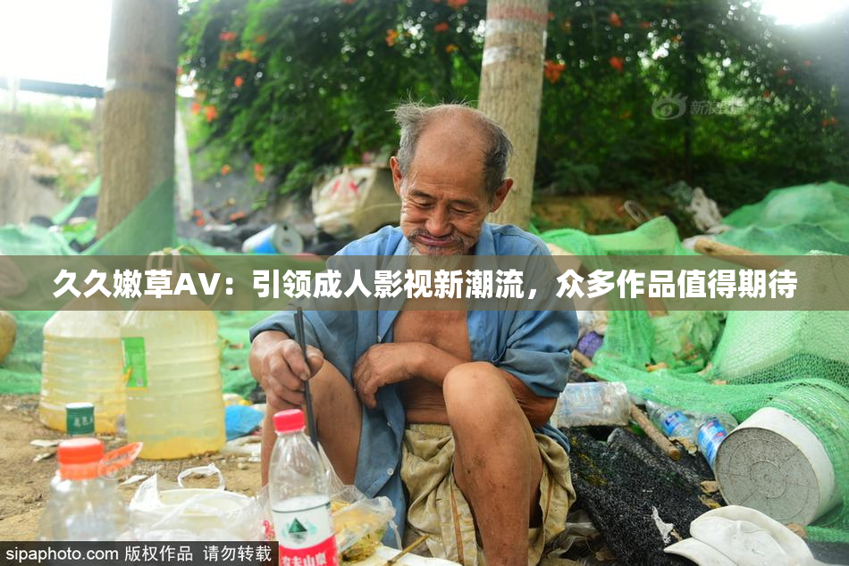 久久嫩草AV：引领成人影视新潮流，众多作品值得期待