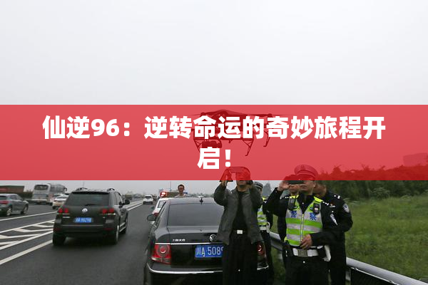 仙逆96：逆转命运的奇妙旅程开启！
