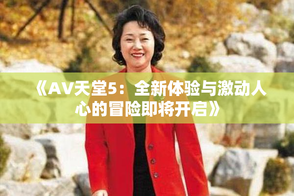 《A∨天堂5：全新体验与激动人心的冒险即将开启》