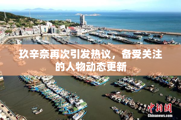 玖辛奈再次引发热议，备受关注的人物动态更新