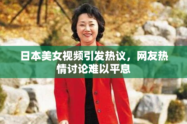 日本美女视频引发热议，网友热情讨论难以平息