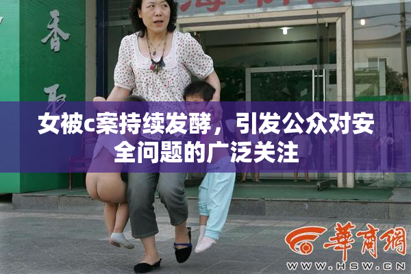 女被c案持续发酵，引发公众对安全问题的广泛关注