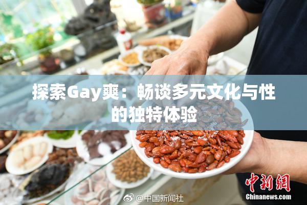 探索Gay爽：畅谈多元文化与性的独特体验