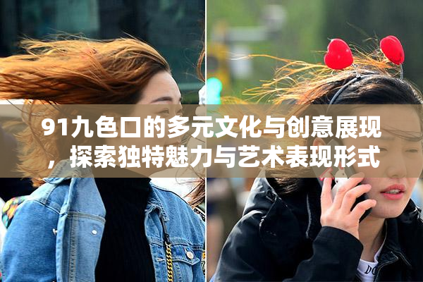 91九色口的多元文化与创意展现，探索独特魅力与艺术表现形式
