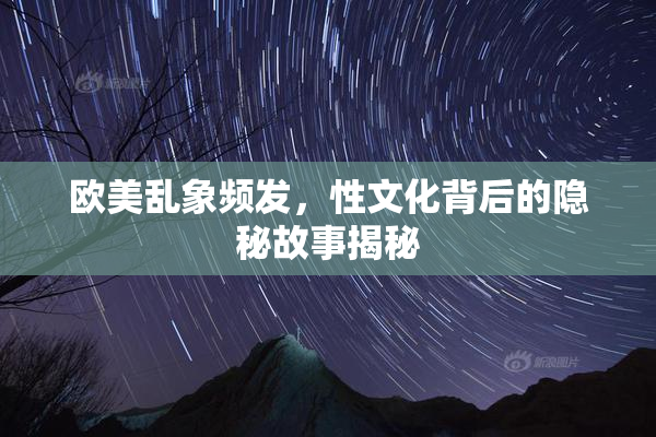 欧美乱象频发，性文化背后的隐秘故事揭秘