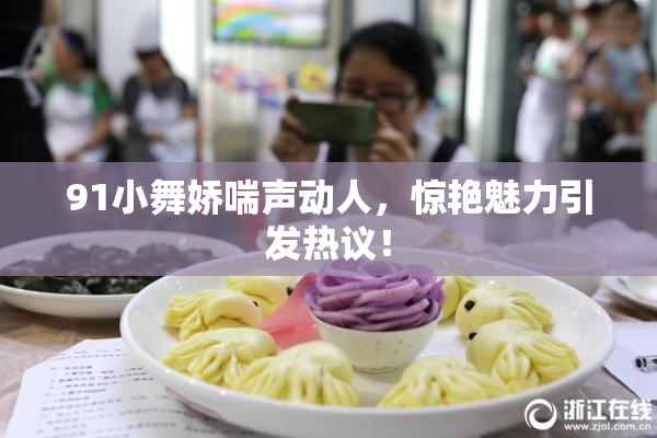 91小舞娇喘声动人，惊艳魅力引发热议！