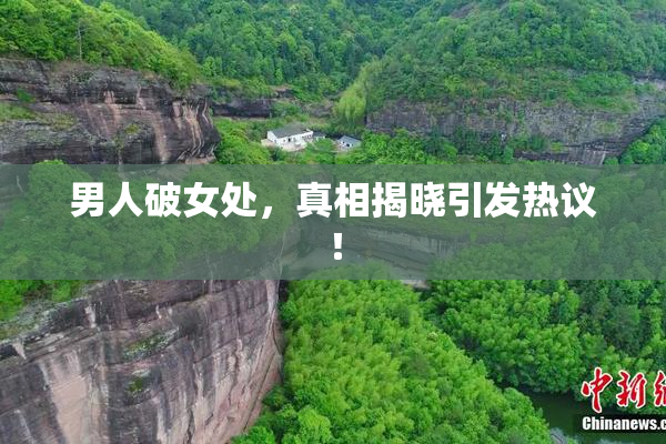 男人破女处，真相揭晓引发热议！