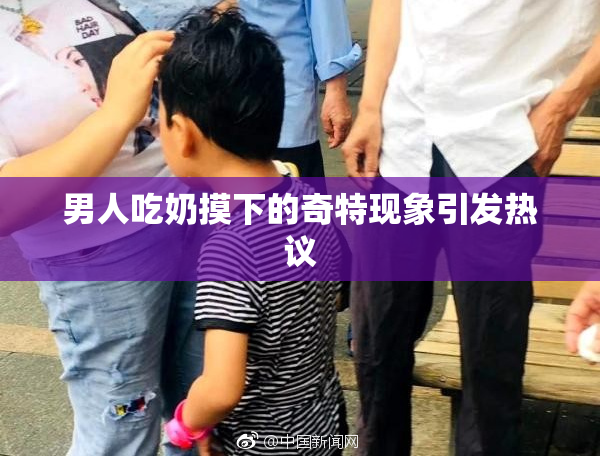 男人吃奶摸下的奇特现象引发热议