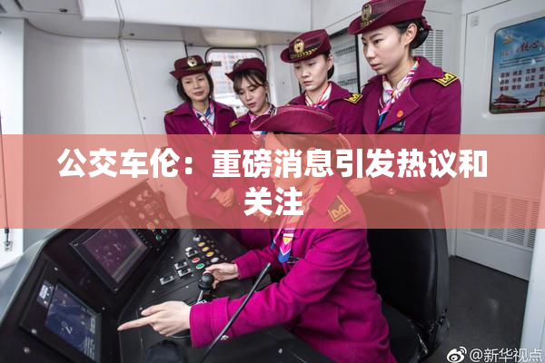 公交车伦：重磅消息引发热议和关注