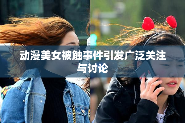 动漫美女被触事件引发广泛关注与讨论