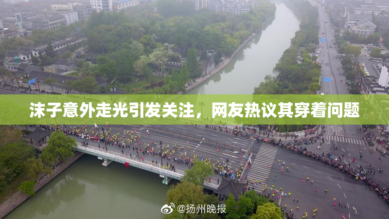 沫子意外走光引发关注，网友热议其穿着问题