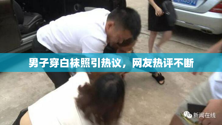 男子穿白袜照引热议，网友热评不断