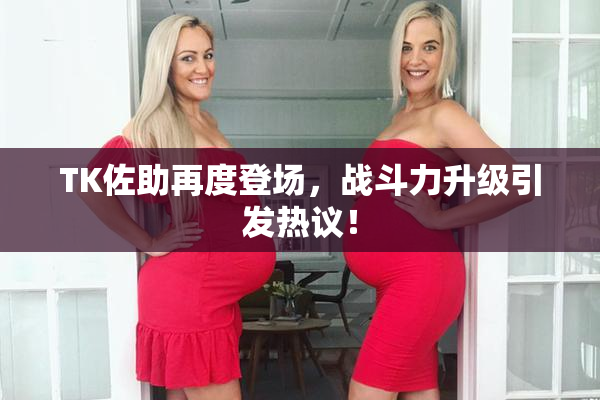 TK佐助再度登场，战斗力升级引发热议！