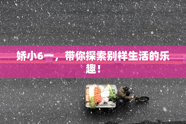 娇小6一，带你探索别样生活的乐趣！