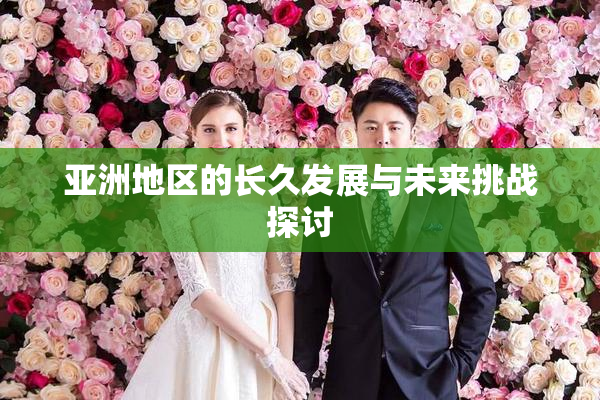 亚洲地区的长久发展与未来挑战探讨