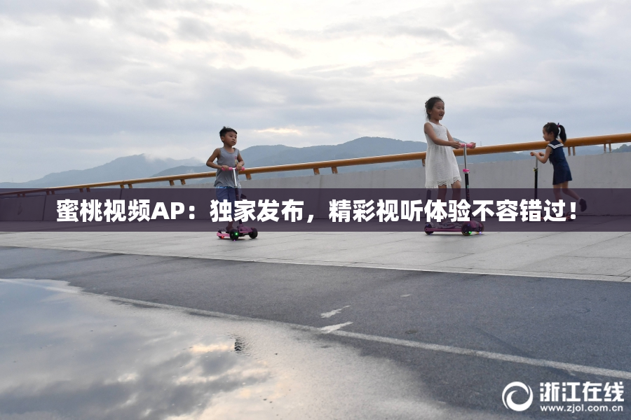 蜜桃视频AP：独家发布，精彩视听体验不容错过！