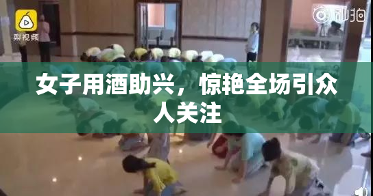 女子用酒助兴，惊艳全场引众人关注