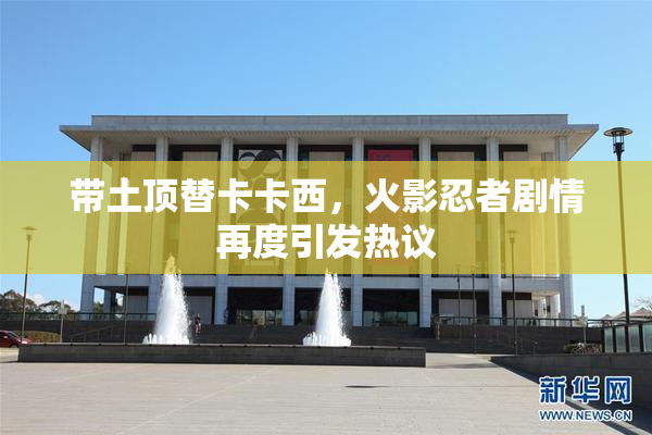 带土顶替卡卡西，火影忍者剧情再度引发热议