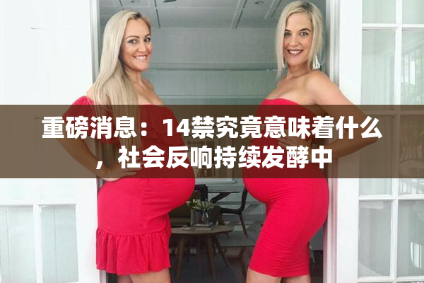 重磅消息：14禁究竟意味着什么，社会反响持续发酵中