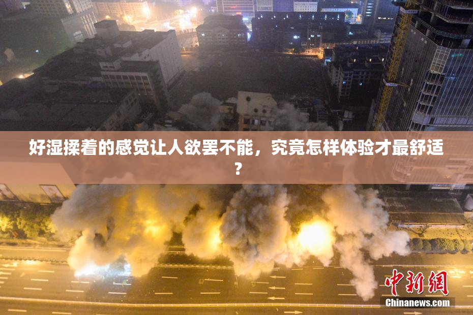 好湿揉着的感觉让人欲罢不能，究竟怎样体验才最舒适？