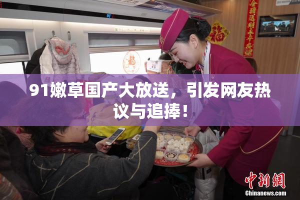 91嫩草国产大放送，引发网友热议与追捧！