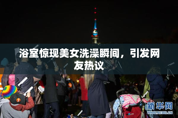 浴室惊现美女洗澡瞬间，引发网友热议