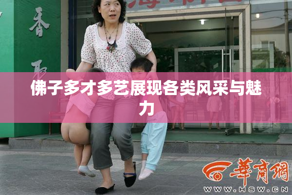 佛子多才多艺展现各类风采与魅力