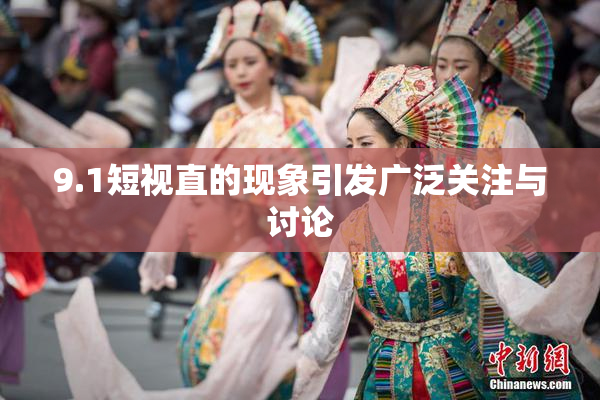9.1短视直的现象引发广泛关注与讨论