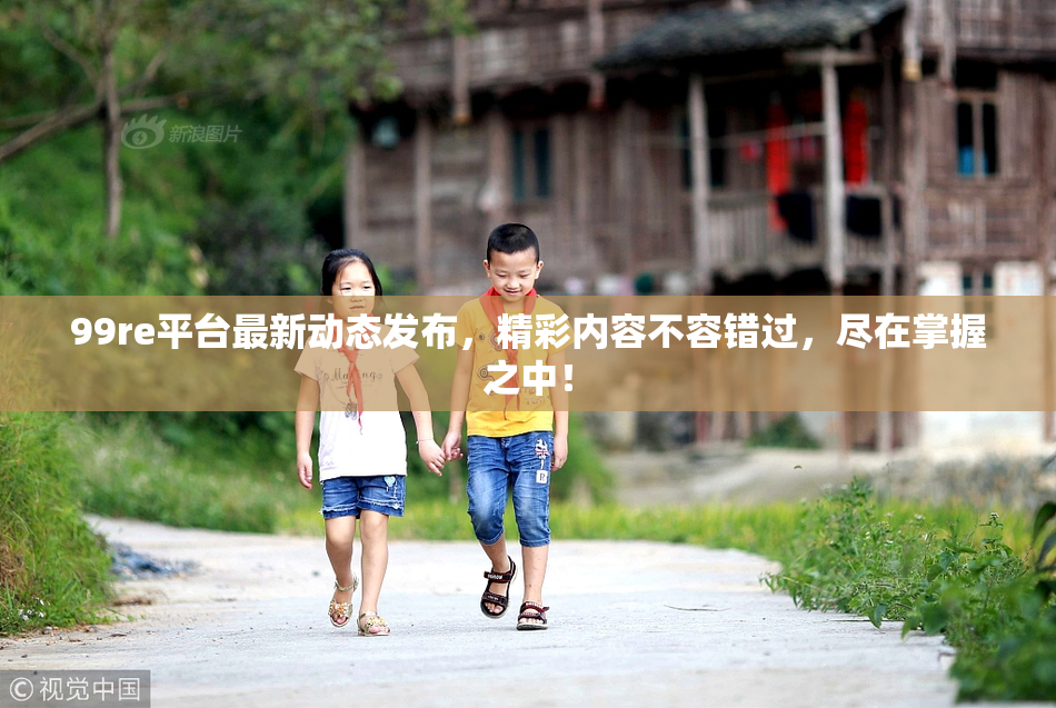 99re平台最新动态发布，精彩内容不容错过，尽在掌握之中！