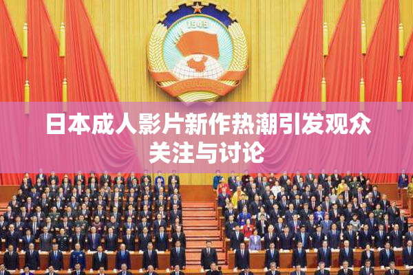 日本成人影片新作热潮引发观众关注与讨论